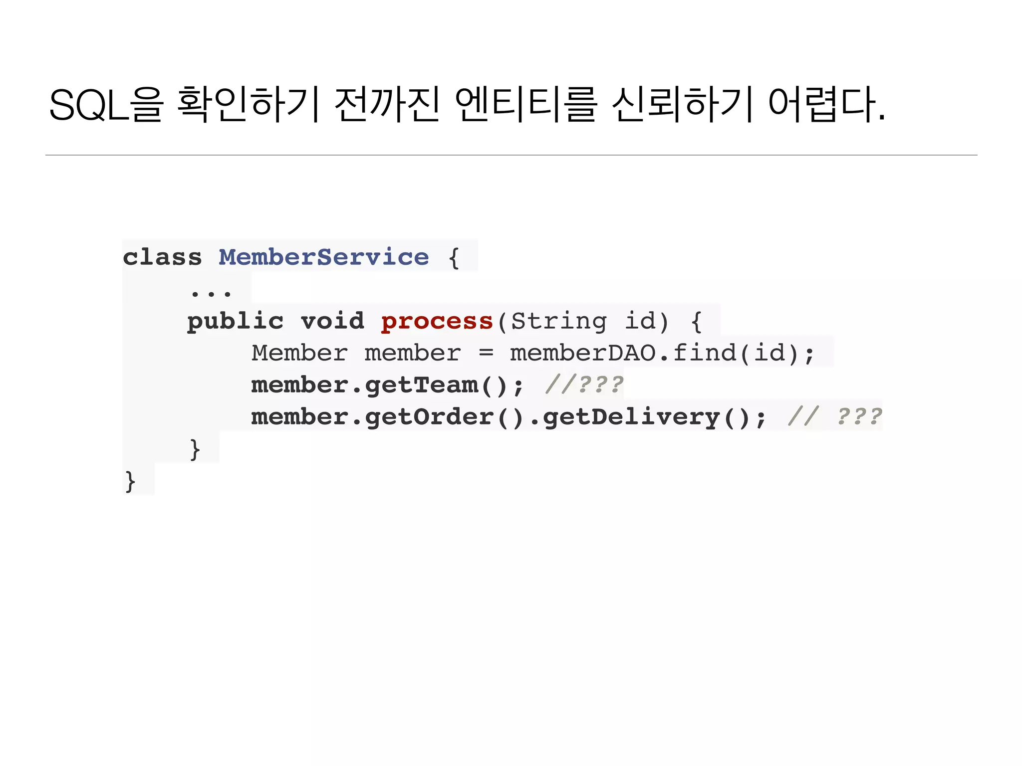 SQL을 확인하기 전까진 엔티티를 신뢰하기 어렵다.
class MemberService {
...
public void process(String id) {
Member member = memberDAO.find(id);
member.getTeam(); //???
member.getOrder().getDelivery(); // ???
}
}
 