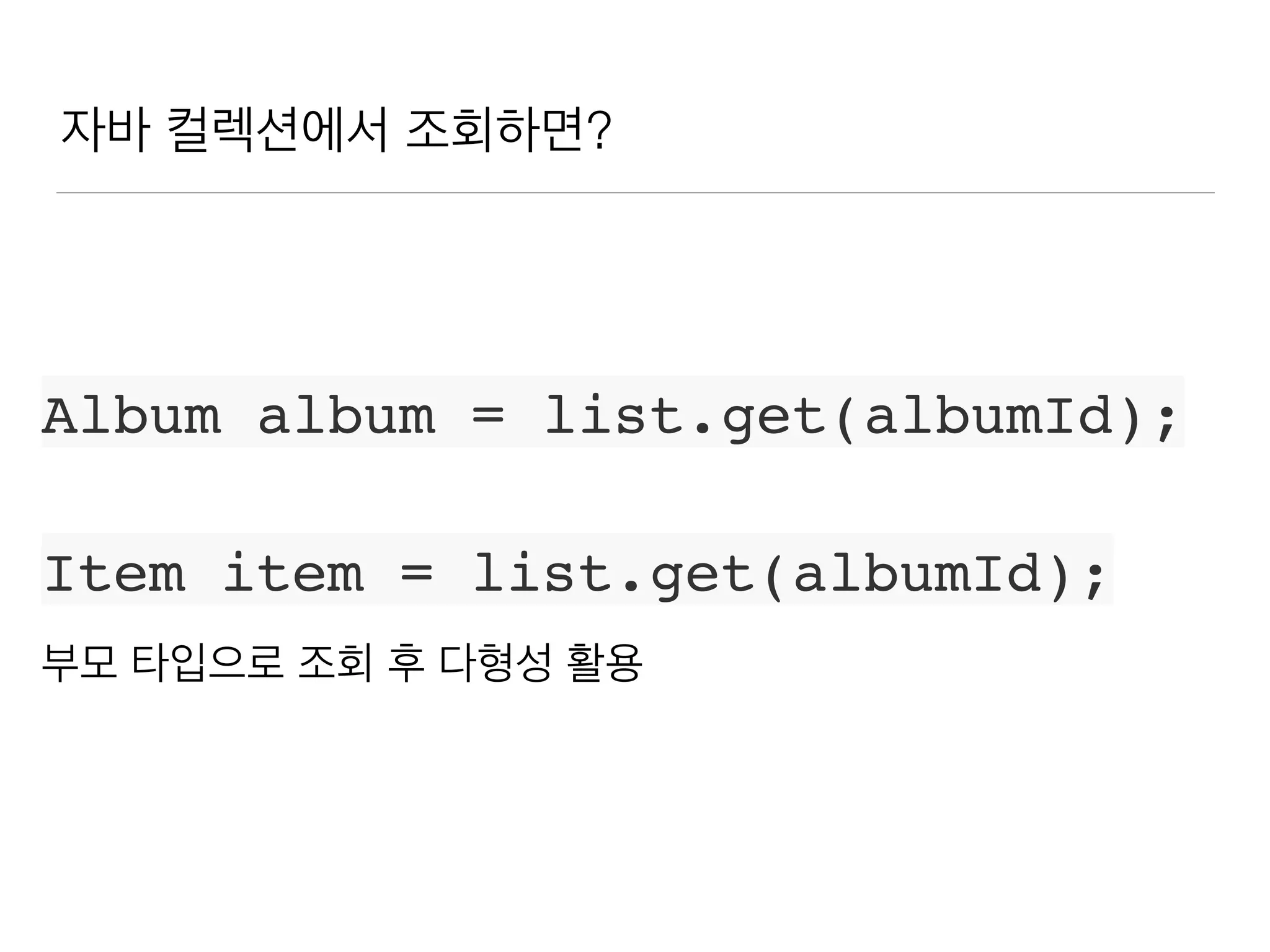 자바 컬렉션에서 조회하면?
Album album = list.get(albumId);
Item item = list.get(albumId);
부모 타입으로 조회 후 다형성 활용
 