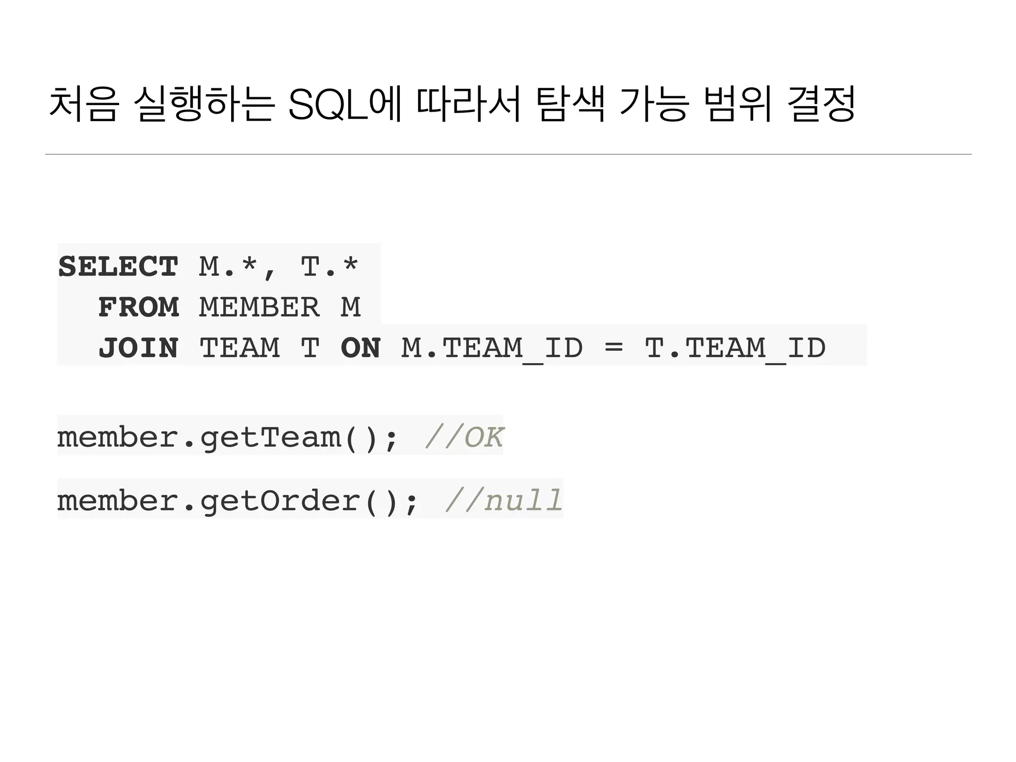 처음 실행하는 SQL에 따라서 탐색 가능 범위 결정
SELECT M.*, T.*
FROM MEMBER M
JOIN TEAM T ON M.TEAM_ID = T.TEAM_ID
member.getTeam(); //OK
member.getOrder(); //null
 