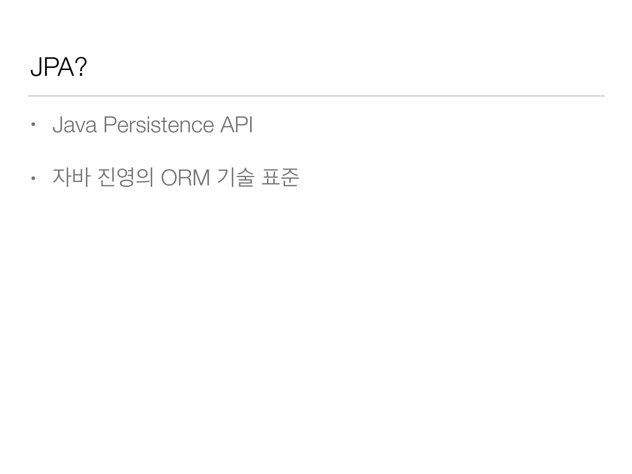 JPA?
• Java Persistence API
• 자바 진영의 ORM 기술 표준
 