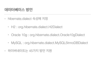 데이터베이스 방언
• hibernate.dialect 속성에 지정
• H2 : org.hibernate.dialect.H2Dialect
• Oracle 10g : org.hibernate.dialect.Oracle10gDialect
• MySQL : org.hibernate.dialect.MySQL5InnoDBDialect
• 하이버네이트는 45가지 방언 지원
 