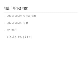 애플리케이션 개발
• 엔티티 매니저 팩토리 설정
• 엔티티 매니저 설정
• 트랜잭션
• 비즈니스 로직 (CRUD)
 