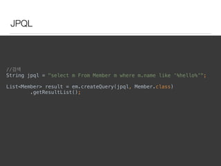 JPQL
//검색 
String jpql = "select m From Member m where m.name like ‘%hello%'";
 
List<Member> result = em.createQuery(jpql, Member.class) 
.getResultList(); 
 
