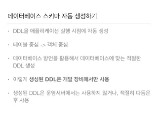 데이터베이스 스키마 자동 생성하기
• DDL을 애플리케이션 실행 시점에 자동 생성
• 테이블 중심 -> 객체 중심
• 데이터베이스 방언을 활용해서 데이터베이스에 맞는 적절한
DDL 생성
• 이렇게 생성된 DDL은 개발 장비에서만 사용
• 생성된 DDL은 운영서버에서는 사용하지 않거나, 적절히 다듬은
후 사용
 