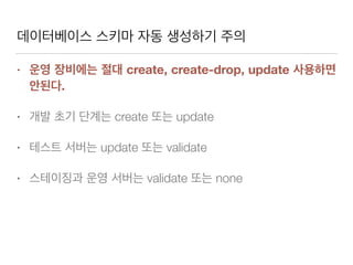 데이터베이스 스키마 자동 생성하기 주의
• 운영 장비에는 절대 create, create-drop, update 사용하면
안된다.
• 개발 초기 단계는 create 또는 update
• 테스트 서버는 update 또는 validate
• 스테이징과 운영 서버는 validate 또는 none
 