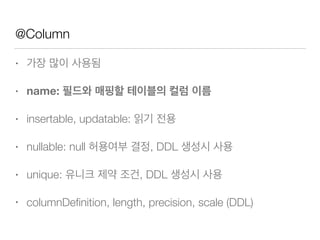 @Column
• 가장 많이 사용됨
• name: 필드와 매핑할 테이블의 컬럼 이름
• insertable, updatable: 읽기 전용
• nullable: null 허용여부 결정, DDL 생성시 사용
• unique: 유니크 제약 조건, DDL 생성시 사용
• columnDeﬁnition, length, precision, scale (DDL)
 