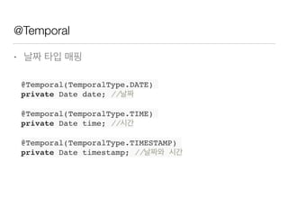 @Temporal
• 날짜 타입 매핑
@Temporal(TemporalType.DATE)
private Date date; //날짜
@Temporal(TemporalType.TIME)
private Date time; //시간
@Temporal(TemporalType.TIMESTAMP)
private Date timestamp; //날짜와 시간
 