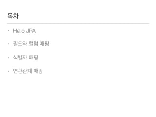 목차
• Hello JPA
• 필드와 컬럼 매핑
• 식별자 매핑
• 연관관계 매핑
 