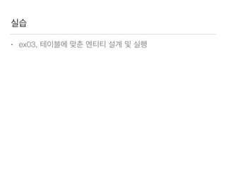 실습
• ex03, 테이블에 맞춘 엔티티 설계 및 실행
 