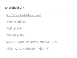 H2 데이터베이스
• http://www.h2database.com/
• 최고의 실습용 DB
• 가볍다.(1.5M)
• 웹용 쿼리툴 제공
• MySQL, Oracle 데이터베이스 시뮬레이션 기능
• 시퀀스, AUTO INCREMENT 기능 지원
 