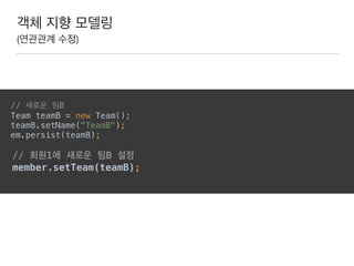 객체 지향 모델링
(연관관계 수정)
 
// 새로운 팀B 
Team teamB = new Team(); 
teamB.setName("TeamB"); 
em.persist(teamB); 
 
// 회원1에 새로운 팀B 설정 
member.setTeam(teamB); 
 