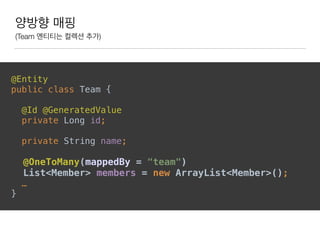 양방향 매핑
(Team 엔티티는 컬렉션 추가)
@Entity 
public class Team { 
 
@Id @GeneratedValue 
private Long id; 
 
private String name; 
 
@OneToMany(mappedBy = "team") 
List<Member> members = new ArrayList<Member>(); 
…
}
 