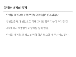 양방향 매핑의 장점
• 단방향 매핑으로 이미 연관관계 매핑은 완료되었다.
• 양방향은 반대 방향으로 객체 그래프 탐색 기능이 추가된 것
• JPQL에서 역방향으로 탐색할 일이 많다.
• 단방향 매핑을 잘 하고 양방향 향은 필요할 때 추가해도 된다.
 