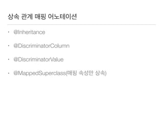 상속 관계 매핑 어노테이션
• @Inheritance
• @DiscriminatorColumn
• @DiscriminatorValue
• @MappedSuperclass(매핑 속성만 상속)
 