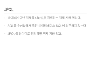 JPQL
• 테이블이 아닌 객체를 대상으로 검색하는 객체 지향 쿼리다.
• SQL을 추상화해서 특정 데이터베이스 SQL에 의존하지 않는다
• JPQL을 한마디로 정의하면 객체 지향 SQL
 