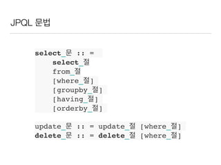 JPQL 문법
select_문 :: =
select_절
from_절
[where_절]
[groupby_절]
[having_절]
[orderby_절]
update_문 :: = update_절 [where_절]
delete_문 :: = delete_절 [where_절]
 
