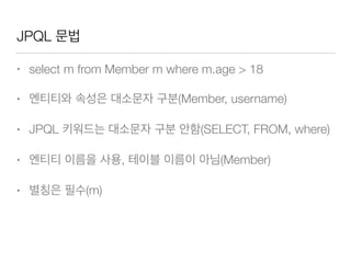 JPQL 문법
• select m from Member m where m.age > 18
• 엔티티와 속성은 대소문자 구분(Member, username)
• JPQL 키워드는 대소문자 구분 안함(SELECT, FROM, where)
• 엔티티 이름을 사용, 테이블 이름이 아님(Member)
• 별칭은 필수(m)
 