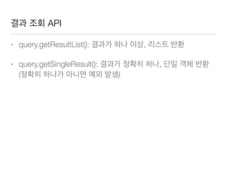 결과 조회 API
• query.getResultList(): 결과가 하나 이상, 리스트 반환
• query.getSingleResult(): 결과가 정확히 하나, 단일 객체 반환
(정확히 하나가 아니면 예외 발생)
 