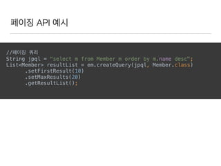 페이징 API 예시
//페이징 쿼리
String jpql = "select m from Member m order by m.name desc"; 
List<Member> resultList = em.createQuery(jpql, Member.class) 
.setFirstResult(10) 
.setMaxResults(20) 
.getResultList(); 
 