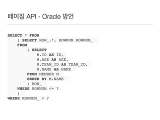 페이징 API - Oracle 방언
SELECT * FROM
( SELECT ROW_.*, ROWNUM ROWNUM_
FROM
( SELECT
M.ID AS ID,
M.AGE AS AGE,
M.TEAM_ID AS TEAM_ID,
M.NAME AS NAME
FROM MEMBER M
ORDER BY M.NAME
) ROW_
WHERE ROWNUM <= ?
)
WHERE ROWNUM_ > ?
 