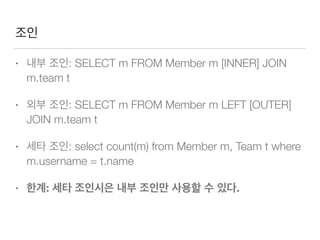 조인
• 내부 조인: SELECT m FROM Member m [INNER] JOIN
m.team t
• 외부 조인: SELECT m FROM Member m LEFT [OUTER]
JOIN m.team t
• 세타 조인: select count(m) from Member m, Team t where
m.username = t.name
• 한계: 세타 조인시은 내부 조인만 사용할 수 있다.
 