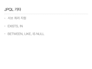 JPQL 기타
• 서브 쿼리 지원
• EXISTS, IN
• BETWEEN, LIKE, IS NULL
 