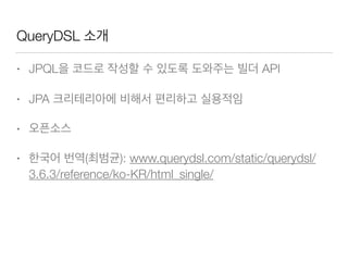 QueryDSL 소개
• JPQL을 코드로 작성할 수 있도록 도와주는 빌더 API
• JPA 크리테리아에 비해서 편리하고 실용적임
• 오픈소스
• 한국어 번역(최범균): www.querydsl.com/static/querydsl/
3.6.3/reference/ko-KR/html_single/
 