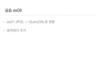 QueryDSL - 동적 쿼리
String name = member; 
int age = 9; 
JPAQuery query = new JPAQuery(em); 
QMember m = QMember.member; 
BooleanBuilder builder = new BooleanBuilder(); 
if (name != null) { 
builder.and(m.name.contains(name)); 
} 
if (age != 0) { 
builder.and(m.age.gt(age); 
} 
ListMember list = query.from(m) 
.where(builder) 
.list(m); 
 