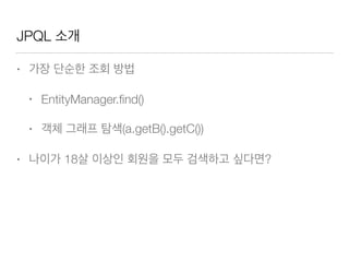 JPQL 소개
• 가장 단순한 조회 방법
• EntityManager.ﬁnd()
• 객체 그래프 탐색(a.getB().getC())
• 나이가 18살 이상인 회원을 모두 검색하고 싶다면?
 
