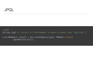 JPQL
//검색 
String jpql = "select m From Member m where m.name like ‘%hello%'";
List<Member> result = em.createQuery(jpql, Member.class) 
.getResultList(); 
 