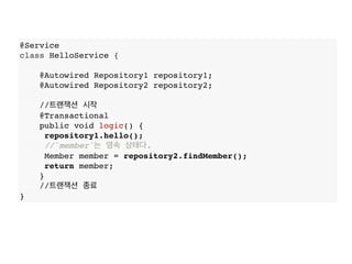 @Service
class HelloService {
@Autowired Repository1 repository1;
@Autowired Repository2 repository2;
//트랜잭션 시작
@Transactional
public void logic() {
repository1.hello();
//`member`는 영속 상태다.
Member member = repository2.findMember();
return member;
}
//트랜잭션 종료
}
 