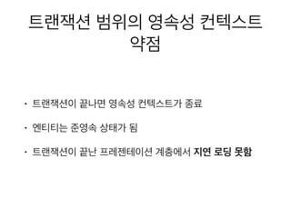 트랜잭션 범위의 영속성 컨텍스트
약점
• 트랜잭션이 끝나면 영속성 컨텍스트가 종료
• 엔티티는 준영속 상태가 됨
• 트랜잭션이 끝난 프레젠테이션 계층에서 지연 로딩 못함
 