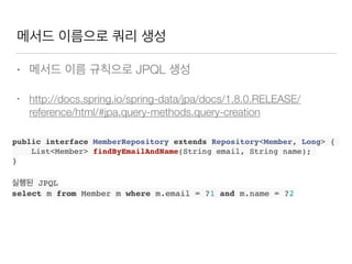 메서드 이름으로 쿼리 생성
• 메서드 이름 규칙으로 JPQL 생성
• http://docs.spring.io/spring-data/jpa/docs/1.8.0.RELEASE/
reference/html/#jpa.query-methods.query-creation
public interface MemberRepository extends Repository<Member, Long> {
List<Member> findByEmailAndName(String email, String name);
}
실행된 JPQL
select m from Member m where m.email = ?1 and m.name = ?2
 