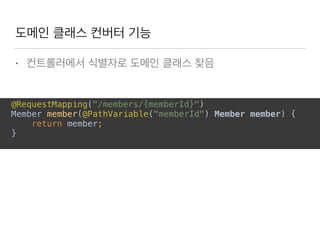 도메인 클래스 컨버터 기능
• 컨트롤러에서 식별자로 도메인 클래스 찾음
@RequestMapping("/members/{memberId}") 
Member member(@PathVariable("memberId") Member member) { 
return member; 
} 
 
