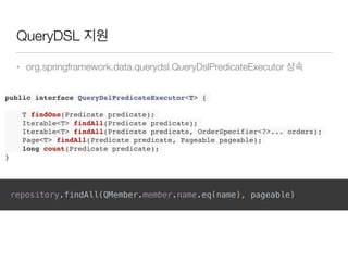 QueryDSL 지원
• org.springframework.data.querydsl.QueryDslPredicateExecutor 상속
repository.findAll(QMember.member.name.eq(name), pageable)
public interface QueryDslPredicateExecutor<T> {
T findOne(Predicate predicate);
Iterable<T> findAll(Predicate predicate);
Iterable<T> findAll(Predicate predicate, OrderSpecifier<?>... orders);
Page<T> findAll(Predicate predicate, Pageable pageable);
long count(Predicate predicate);
}
 