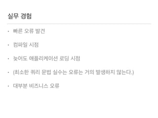실무 경험
• 빠른 오류 발견
• 컴파일 시점
• 늦어도 애플리케이션 로딩 시점
• (최소한 쿼리 문법 실수는 오류는 거의 발생하지 않는다.)
• 대부분 비즈니스 오류
 