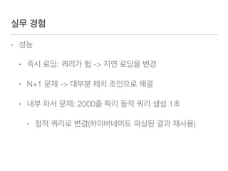 실무 경험
• 성능
• 즉시 로딩: 쿼리가 튐 -> 지연 로딩을 변경
• N+1 문제 -> 대부분 페치 조인으로 해결
• 내부 파서 문제: 2000줄 짜리 동적 쿼리 생성 1초
• 정적 쿼리로 변경(하이버네이트 파싱된 결과 재사용)
 