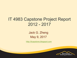 IT 4983 Capstone Project Report
2012 - 2017
Jack G. Zheng
May 9, 2017
http://itcapstone.blogspot.com
 