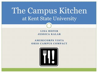 The Campus Kitchen
  at Kent State University

          LISA HOFER
         JESSICA KALAR

        AMERICORPS VISTA
      OHIO CAMPUS COMPACT
 