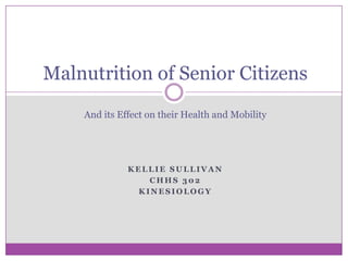 Malnutrition of Senior CitizensAnd its Effect on their Health and Mobility Kellie Sullivan CHHS 302 Kinesiology 