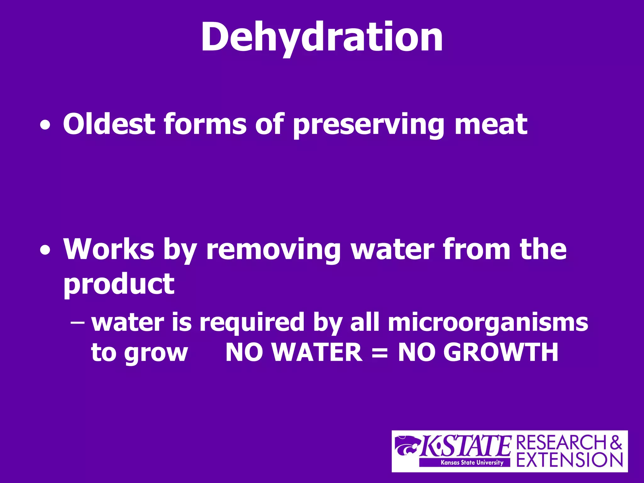 Dehydration Oldest forms of preserving meat Works by removing water from the product water is required by all microorganisms to grow  NO WATER = NO GROWTH 