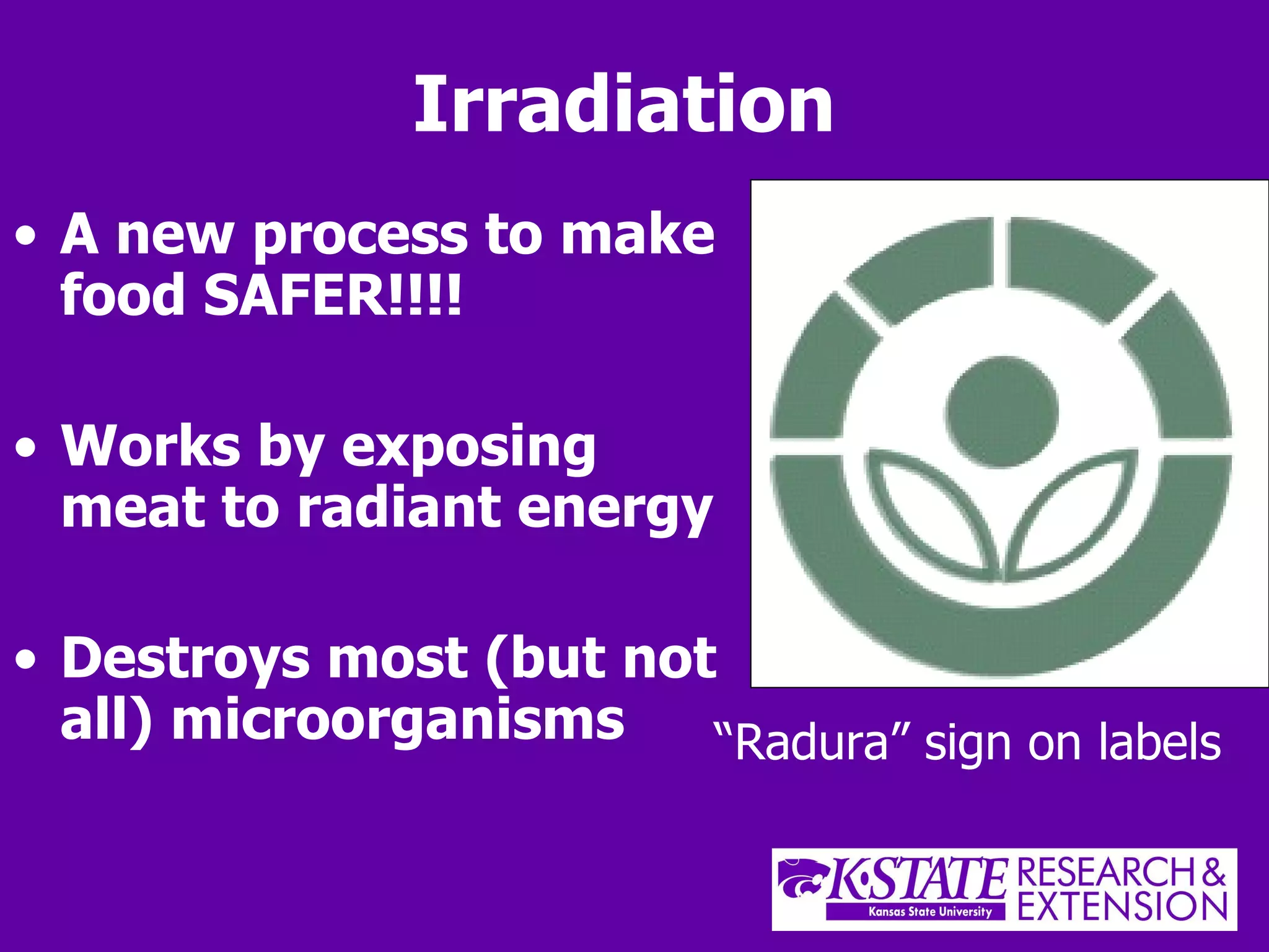 Irradiation A new process to make food SAFER!!!! Works by exposing meat to radiant energy Destroys most (but not all) microorganisms “ Radura” sign on labels 
