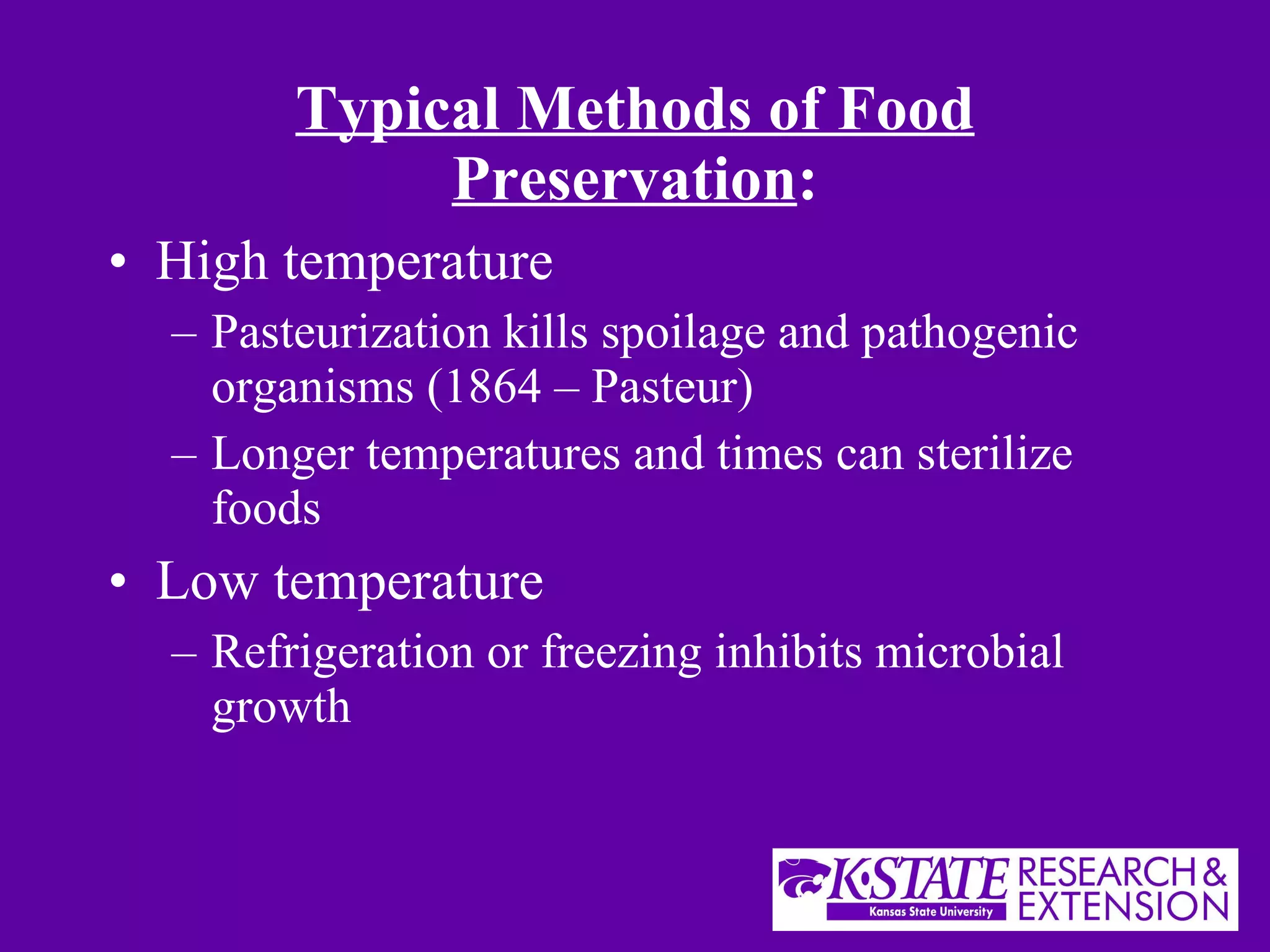 Typical Methods of Food Preservation : High temperature Pasteurization kills spoilage and pathogenic organisms (1864 – Pasteur) Longer temperatures and times can sterilize foods Low temperature Refrigeration or freezing inhibits microbial growth 