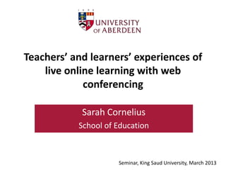 Teachers’ and learners’ experiences of
    live online learning with web
             conferencing

            Sarah Cornelius
           School of Education



                     Seminar, King Saud University, March 2013
 