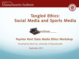 Tangled Ethics:
Social Media and Sports Media
Poynter Kent State Media Ethics Workshop
Presented by Steve Fox, University of Massachusetts
September, 2011
 