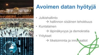 • Julkishallinto
 hallinnon sisäinen tehokkuus
• Kuntalainen
 läpinäkyvyys ja demokratia
• Yritykset
 liiketoiminta ja innovaatiot
Avoimen datan hyötyjä
 