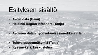 Esityksen sisältö
• Avoin data (Hami)
• Helsinki Region Infoshare (Tanja)
• Avoimen datan hyödyntämisesimerkkejä (Hami)
• Tulevaisuudennäkymiä (Tanja)
• Kysymyksiä, keskustelua
 