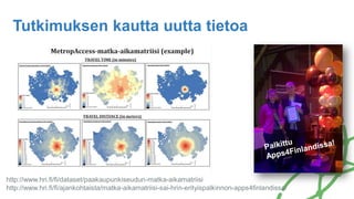 http://www.hri.fi/fi/dataset/paakaupunkiseudun-matka-aikamatriisi
http://www.hri.fi/fi/ajankohtaista/matka-aikamatriisi-sai-hrin-erityispalkinnon-apps4finlandissa/
Tutkimuksen kautta uutta tietoa
 