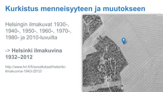 Helsingin ilmakuvat 1930-,
1940-, 1950-, 1960-, 1970-,
1980- ja 2010-luvuilta
-> Helsinki ilmakuvina
1932–2012
http://www.hri.fi/fi/sovellukset/helsinki-
ilmakuvina-1943-2012/
Kurkistus menneisyyteen ja muutokseen
 