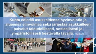 Helsingin kaupungin aineistopankki
Kunta edistää asukkaidensa hyvinvointia ja
alueensa elinvoimaa sekä järjestää asukkailleen
palvelut taloudellisesti, sosiaalisesti ja
ympäristöllisesti kestävällä tavalla. (Kuntalaki)
 